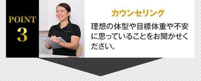 POINT3 カウンセリング 理想の体型や目標体重や不安に思っていることをお聞かせください。