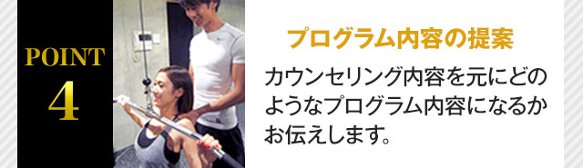 POINT4 プログラム内容の提案 カウンセリング内容を元にどのようなプログラム内容になるかお伝えします。